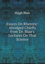 Essays On Rhetoric: Abridged Chiefly from Dr. Blair`s Lectures On That Science