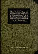 China Under the Empress Dowager: Being the History of the Life and Times of Tz Hsi, Comp. from the State Papers of the Comptroller of Her Household