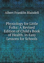 Physiology for Little Folks: A Revised Edition of Child`s Book of Health. in Easy Lessons for Schools