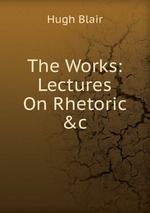 The Works: Lectures On Rhetoric &c