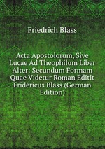Acta Apostolorum, Sive Lucae Ad Theophilum Liber Alter: Secundum Formam Quae Videtur Roman Editit Fridericus Blass (German Edition)