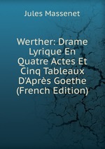 Werther: Drame Lyrique En Quatre Actes Et Cinq Tableaux D`Aprs Goethe (French Edition)