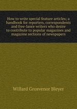 How to write special feature articles; a handbook for reporters, correspondents and free-lance writers who desire to contribute to popular magazines and magazine sections of newspapers
