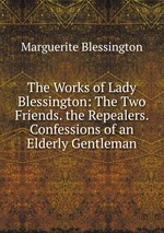 The Works of Lady Blessington: The Two Friends. the Repealers. Confessions of an Elderly Gentleman