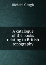A catalogue of the books relating to British topography