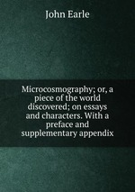 Microcosmography; or, a piece of the world discovered; on essays and characters. With a preface and supplementary appendix