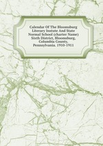 Calendar Of The Bloomsburg Literary Instute And State Normal School (charter Name) Sixth District, Bloomsburg, Columbia County, Pennsylvania. 1910-1911