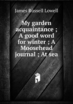 My garden acquaintance ; A good word for winter ; A Moosehead journal ; At sea