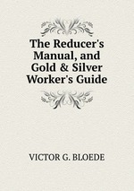 The Reducer`s Manual, and Gold & Silver Worker`s Guide