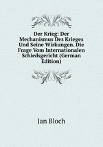 Der Krieg: Der Mechanismus Des Krieges Und Seine Wirkungen. Die Frage Vom Internationalen Schiedsgericht (German Edition)
