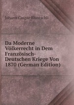 Da Moderne Vlkerrecht in Dem Franzsisch-Deutschen Kriege Von 1870 (German Edition)
