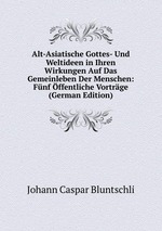 Alt-Asiatische Gottes- Und Weltideen in Ihren Wirkungen Auf Das Gemeinleben Der Menschen: Fnf ffentliche Vortrge (German Edition)