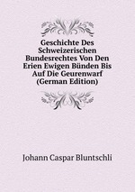 Geschichte Des Schweizerischen Bundesrechtes Von Den Erien Ewigen Bnden Bis Auf Die Geurenwarf (German Edition)