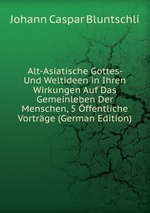 Alt-Asiatische Gottes- Und Weltideen in Ihren Wirkungen Auf Das Gemeinleben Der Menschen, 5 ffentliche Vortrge (German Edition)