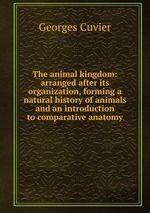 The animal kingdom: arranged after its organization, forming a natural history of animals and an introduction to comparative anatomy