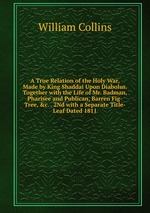 A True Relation of the Holy War, Made by King Shaddai Upon Diabolus. Together with the Life of Mr. Badman, Pharisee and Publican, Barren Fig-Tree, &c. . 2Nd with a Separate Title-Leaf Dated 1811