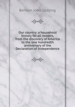 Our country: a household history for all readers, from the discovery of America to the one hundredth anniversary of the Declaration of Independence