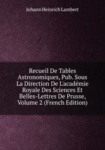 Recueil De Tables Astronomiques, Pub. Sous La Direction De L`acadmie Royale Des Sciences Et Belles-Lettres De Prusse, Volume 2 (French Edition)