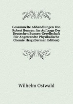 Gesammelte Abhandlungen Von Robert Bunsen: Im Auftrage Der Deutschen Bunsen-Gesellschaft Fr Angewandte Physikalische Chemie Hrsg (German Edition)