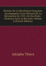 Histoire De La Rvolution Franaise: Accompagne D`une Histoire De La Rvolution De 1355, Ou Des tats-Gnraux Sous Le Roi Jean, Volume 8 (French Edition)