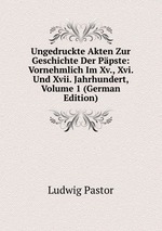 Ungedruckte Akten Zur Geschichte Der Ppste: Vornehmlich Im Xv., Xvi. Und Xvii. Jahrhundert, Volume 1 (German Edition)