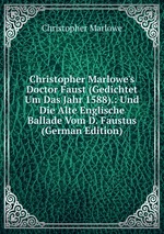 Christopher Marlowe`s Doctor Faust (gedichtet um das Jahr 1588). Und die alte englische Ballade vom D. Faustus