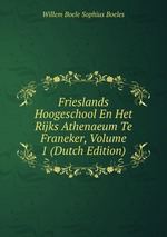 Frieslands Hoogeschool En Het Rijks Athenaeum Te Franeker, Volume 1 (Dutch Edition)