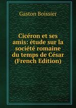 Cicron et ses amis: tude sur la socit romaine du temps de Csar (French Edition)