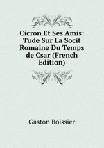 Cicron Et Ses Amis: Tude Sur La Socit Romaine Du Temps de Csar (French Edition)