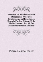 Oeuvres De Nicolas Boileau Despraux: Avec Des clairissemens Historiques Donns Par Lui-Mme, Et La Vie De L`auteur Par M. Des Maizeaux (French Edition)