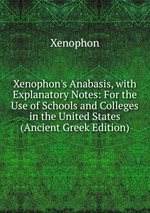 Xenophon`s Anabasis, with Explanatory Notes: For the Use of Schools and Colleges in the United States (Ancient Greek Edition)