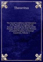 The Social Condition and Education of the People in England and Europe: Shewing the Results of the Primary Schools and of the Division of Landed Property, in Foreign Countries, Volume 1