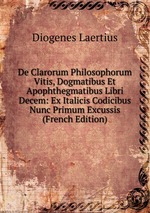 De Clarorum Philosophorum Vitis, Dogmatibus Et Apophthegmatibus Libri Decem: Ex Italicis Codicibus Nunc Primum Excussis (French Edition)