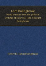 Lord Bolingbroke: being extracts from the political writings of Henry St. John Viscount Bolingbroke