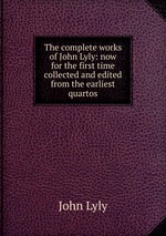 The complete works of John Lyly: now for the first time collected and edited from the earliest quartos