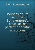 Holiness of life: being St. Bonaventure`s treatise De perfectione vit ad sorores