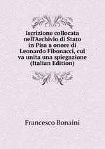 Iscrizione collocata nell`Archivio di Stato in Pisa a onore di Leonardo Fibonacci, cui va unita una spiegazione (Italian Edition)