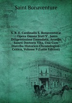 S. R. E. Cardinalis S. Bonaventur .: Opera Omnia Sixti V . Jussu Diligentissime Emendata; Accedit Sancti Doctoris Vita, Una Cum Diatriba Historico-Chronologico-Critica, Volume 9 (Latin Edition)