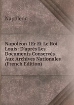 Napolon 1Er Et Le Roi Louis: D`aprs Les Documents Conservs Aux Archives Nationales (French Edition)