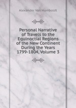 Personal Narrative of Travels to the Equinoctial Regions of the New Continent During the Years 1799-1804, Volume 3