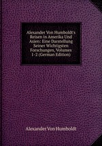 Alexander Von Humboldt`s Reisen in Amerika Und Asien: Eine Darstellung Seiner Wichtigsten Forschungen, Volumes 1-2 (German Edition)