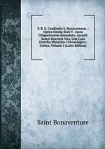 S. R. E. Cardinalis S. Bonaventur .: Opera Omnia Sixti V . Jussu Diligentissime Emendata; Accedit Sancti Doctoris Vita, Una Cum Diatriba Historico-Chronologico-Critica, Volume 2 (Latin Edition)