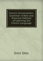 French Conversation-Grammar: A New and Practical Method of Learning the French Language