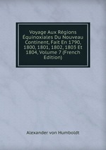 Voyage Aux Rgions quinoxiales Du Nouveau Continent, Fait En 1790, 1800, 1801, 1802, 1803 Et 1804, Volume 7 (French Edition)