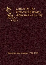 Letters On The Elements Of Botany. Addressed To A Lady