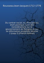 Du contrat social, ou, Principes du droit politique, suivi des Considrations sur le gouvernement de Pologne, et sur sa rformation projette Volume 2 (copy 2) (French Edition)