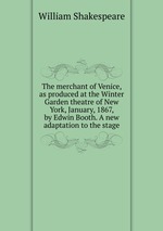 The merchant of Venice, as produced at the Winter Garden theatre of New York, January, 1867, by Edwin Booth. A new adaptation to the stage
