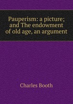 Pauperism: a picture; and The endowment of old age, an argument