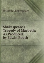 Shakespeare`s Tragedy of Macbeth: As Produced by Edwin Booth