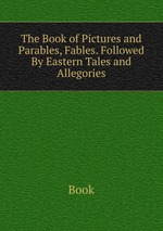 The Book of Pictures and Parables, Fables. Followed By Eastern Tales and Allegories